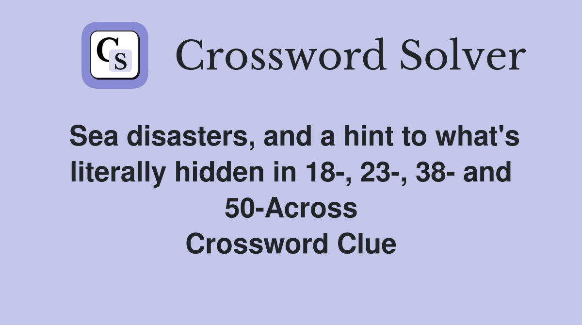 Sea disasters, and a hint to what's literally hidden in 18-, 23-, 38- and 50-Across Crossword Clue