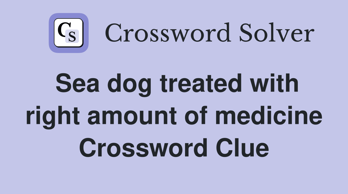 Sea dog treated with right amount of medicine Crossword Clue