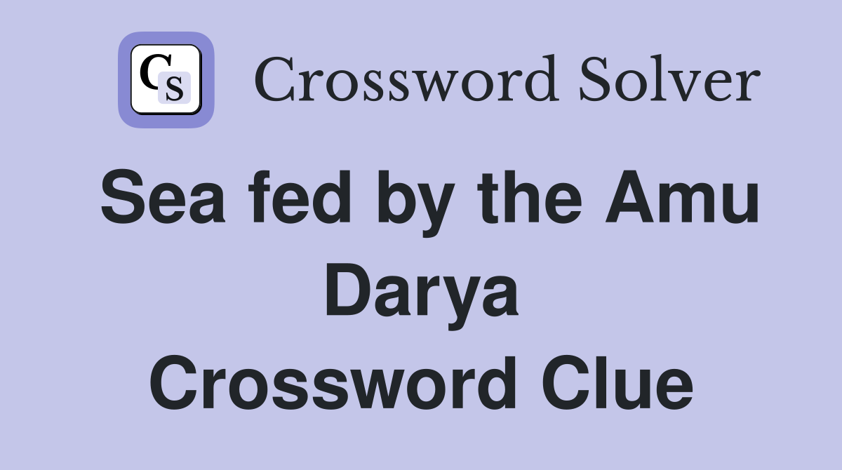 Sea fed by the Amu Darya Crossword Clue
