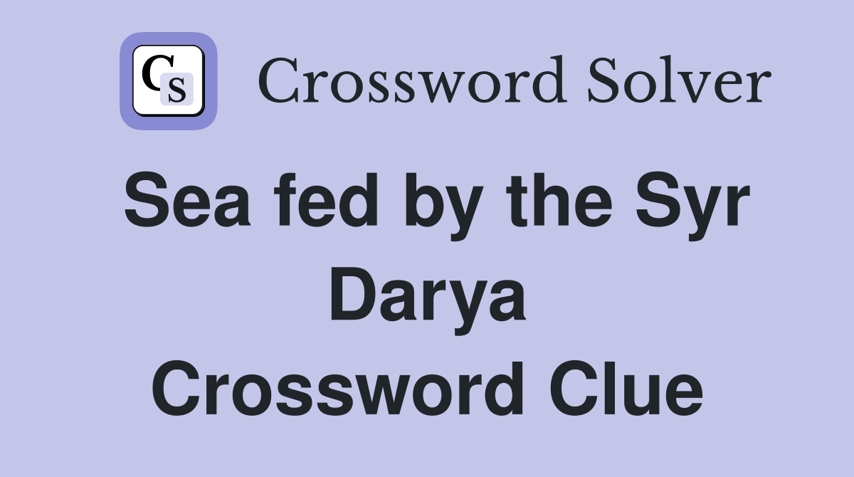 Sea fed by the Syr Darya Crossword Clue