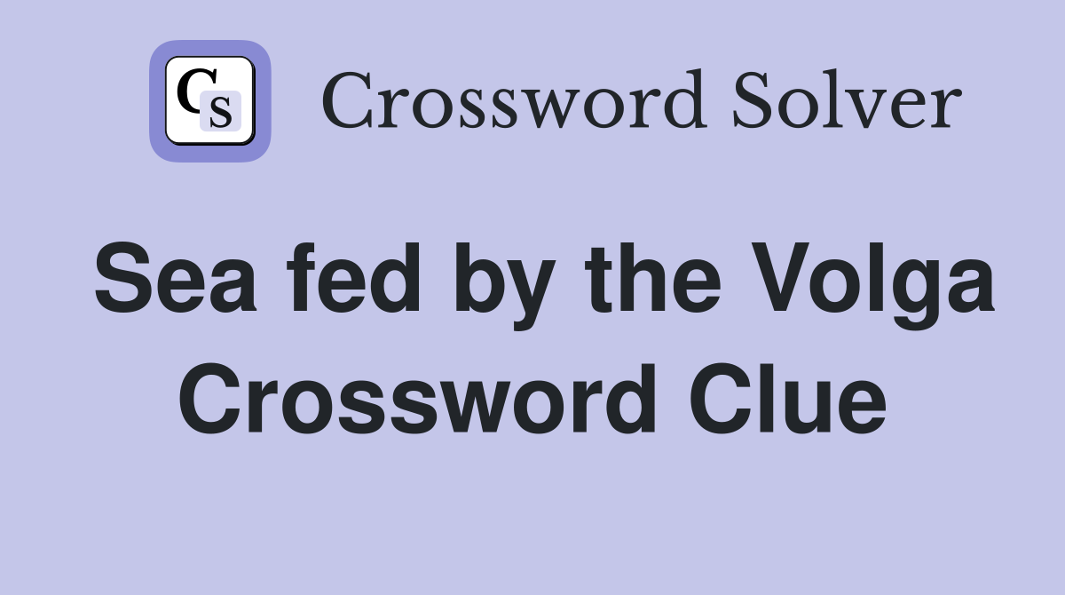 Sea fed by the Volga Crossword Clue