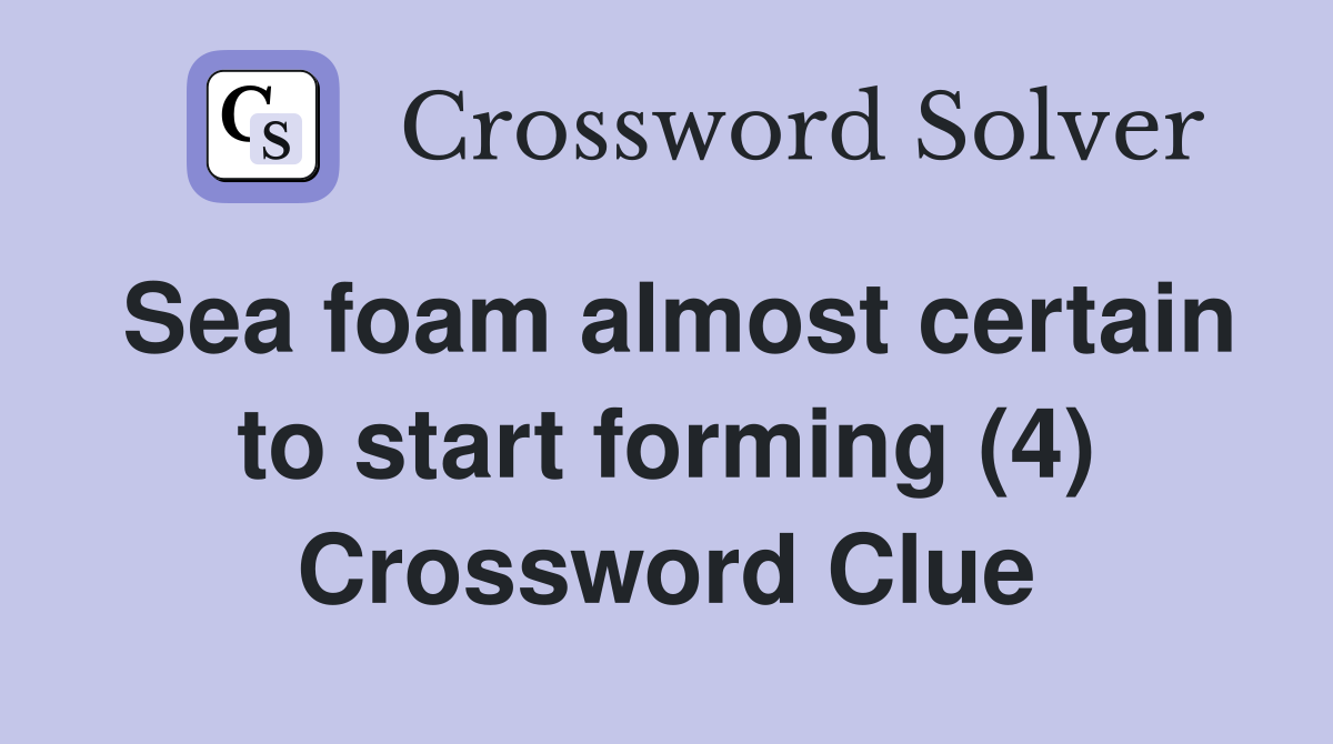 Sea foam almost certain to start forming (4) Crossword Clue