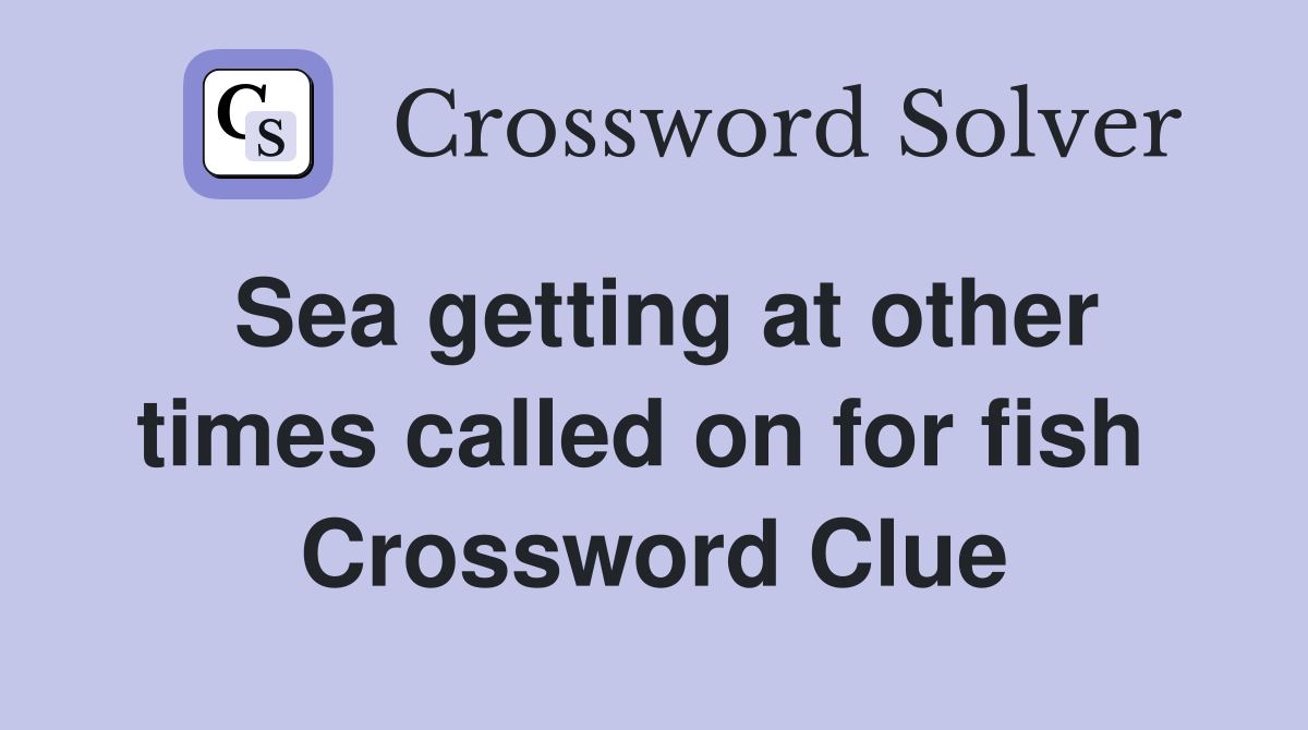 Sea getting at other times called on for fish  Crossword Clue