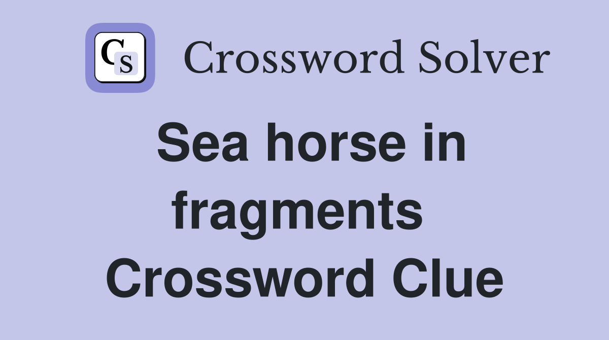 Sea horse in fragments  Crossword Clue