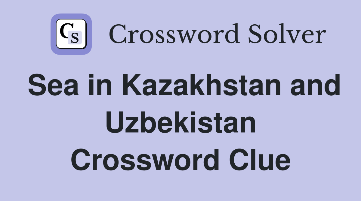Sea in Kazakhstan and Uzbekistan Crossword Clue