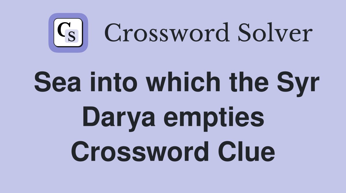 Sea into which the Syr Darya empties Crossword Clue