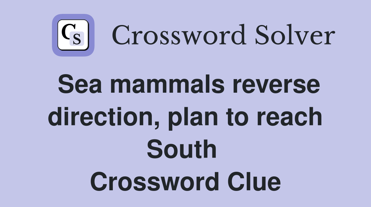 Sea mammals reverse direction, plan to reach South  Crossword Clue