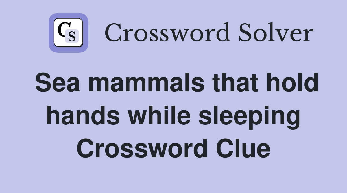 Sea mammals that hold hands while sleeping Crossword Clue
