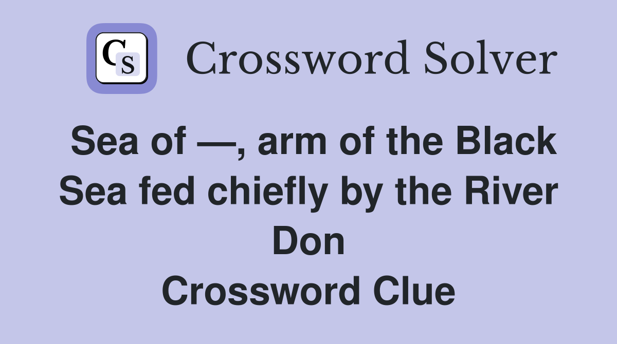 Sea of —, arm of the Black Sea fed chiefly by the River Don Crossword Clue