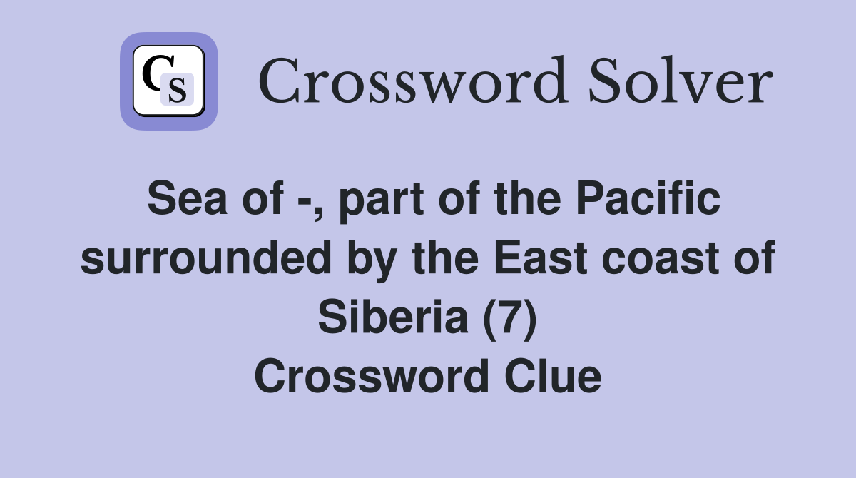 Sea of -, part of the Pacific surrounded by the East coast of Siberia (7) Crossword Clue