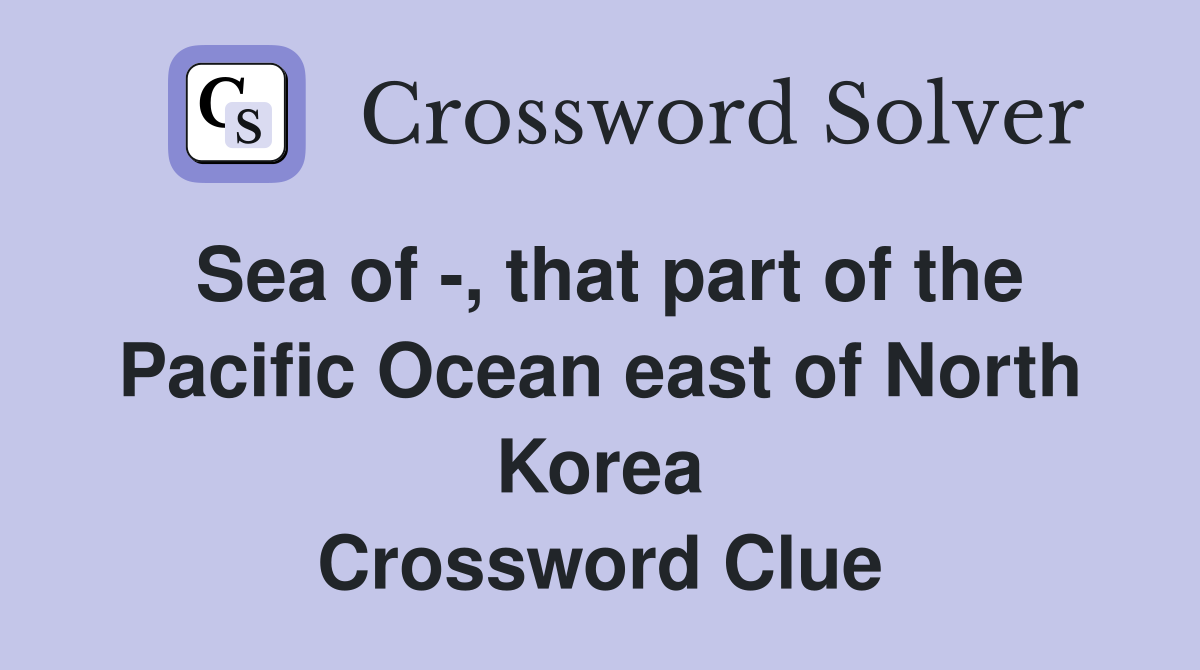 Sea of -, that part of the Pacific Ocean east of North Korea Crossword Clue