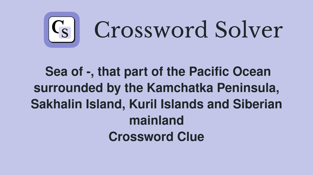 Sea of -, that part of the Pacific Ocean surrounded by the Kamchatka Peninsula, Sakhalin Island, Kuril Islands and Siberian mainland Crossword Clue