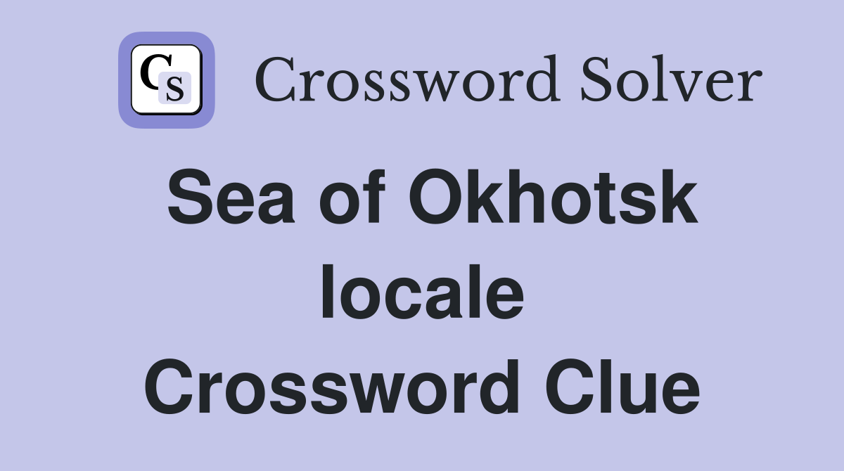 Sea of Okhotsk locale Crossword Clue