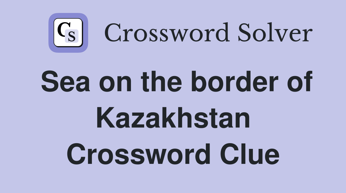 Sea on the border of Kazakhstan Crossword Clue