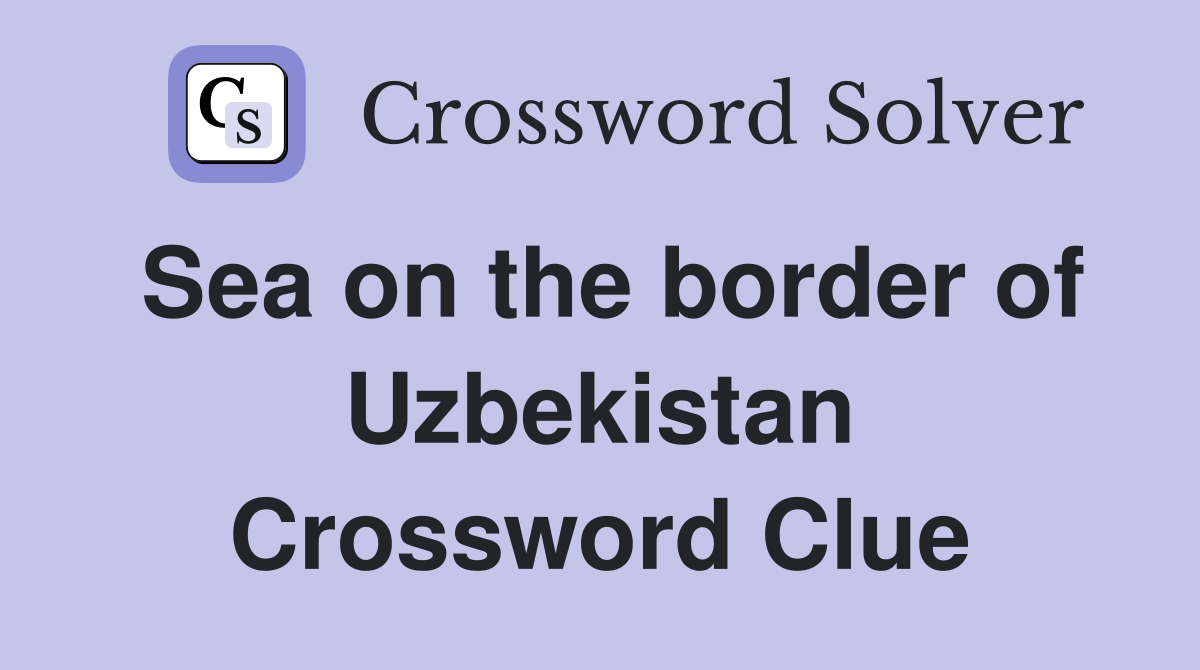 Sea on the border of Uzbekistan Crossword Clue