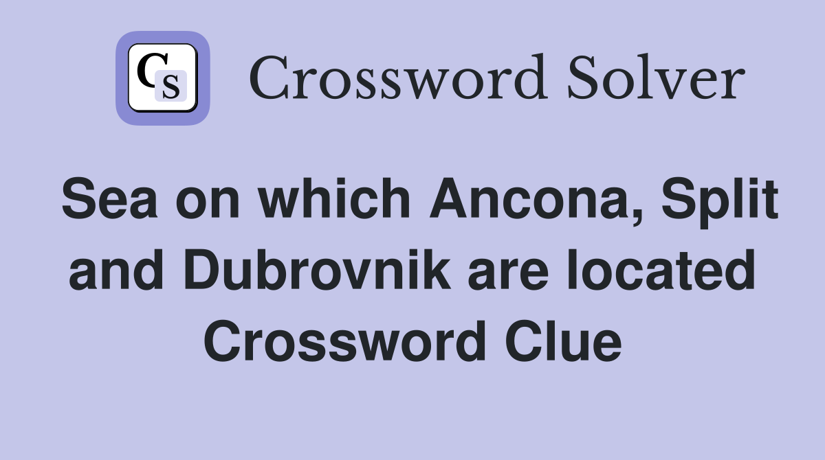 Sea on which Ancona, Split and Dubrovnik are located Crossword Clue