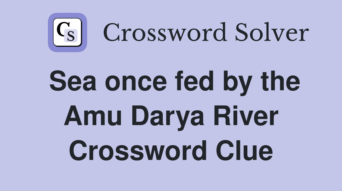 Sea once fed by the Amu Darya River Crossword Clue
