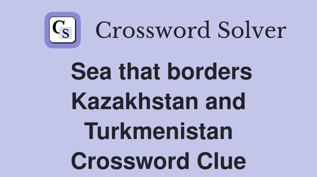 Sea that borders Kazakhstan and Turkmenistan Crossword Clue