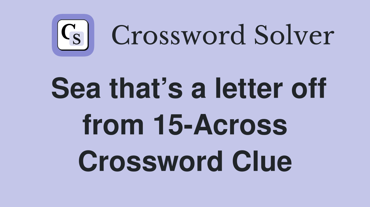Sea that’s a letter off from 15-Across Crossword Clue