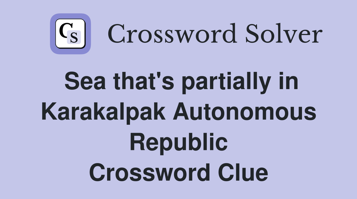 Sea that's partially in Karakalpak Autonomous Republic Crossword Clue