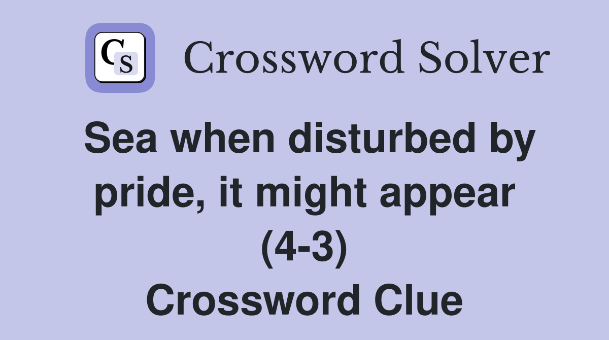 Sea when disturbed by pride, it might appear (4-3) Crossword Clue