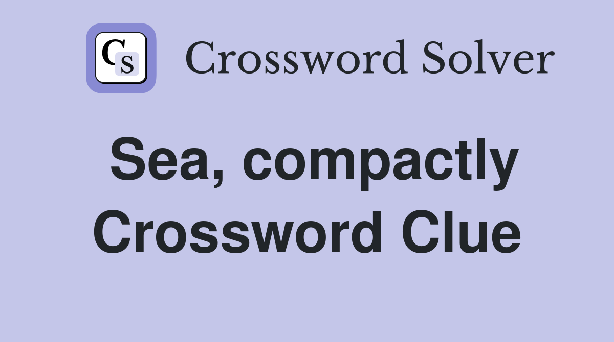 Sea, compactly Crossword Clue