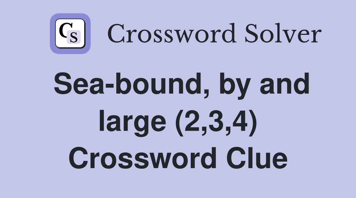 Sea-bound, by and large (2,3,4) Crossword Clue