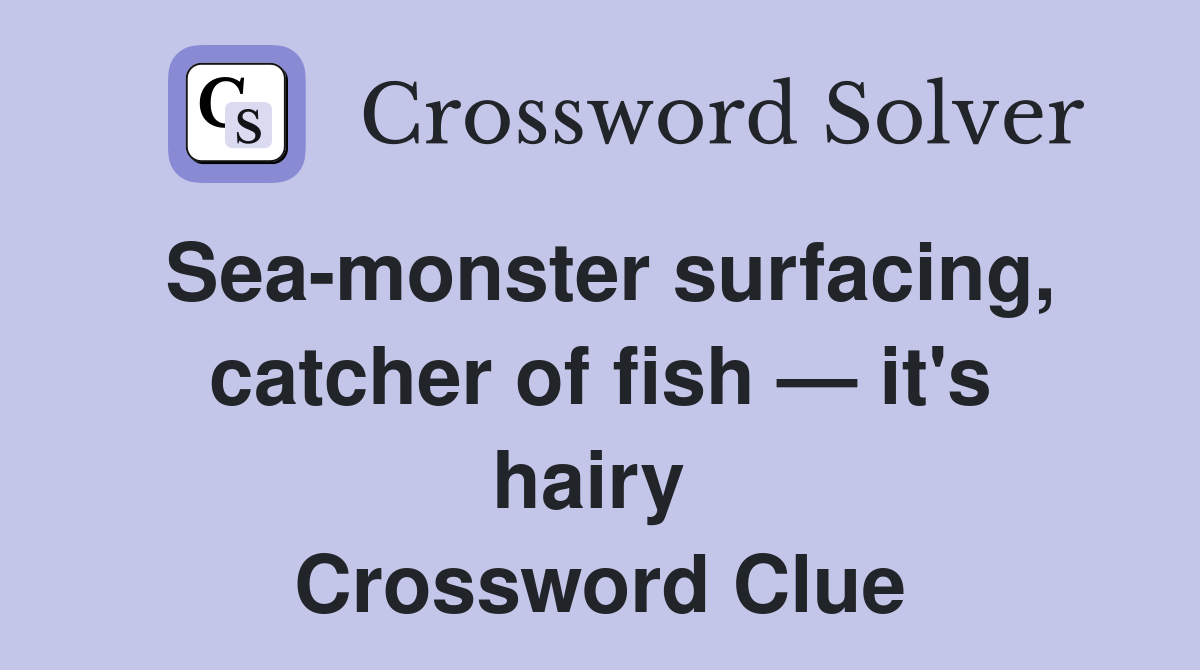 Sea-monster surfacing, catcher of fish — it's hairy  Crossword Clue