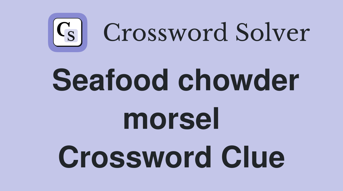 Seafood chowder morsel Crossword Clue