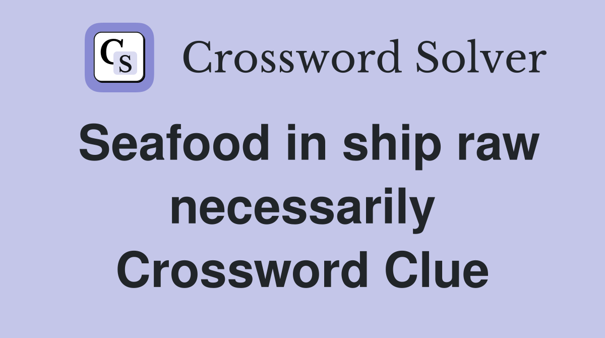 Seafood in ship raw necessarily Crossword Clue