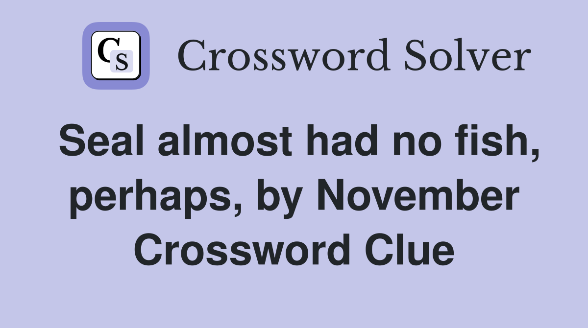 Seal almost had no fish, perhaps, by November Crossword Clue