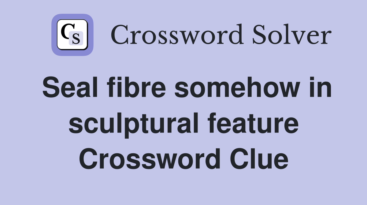 Seal fibre somehow in sculptural feature Crossword Clue