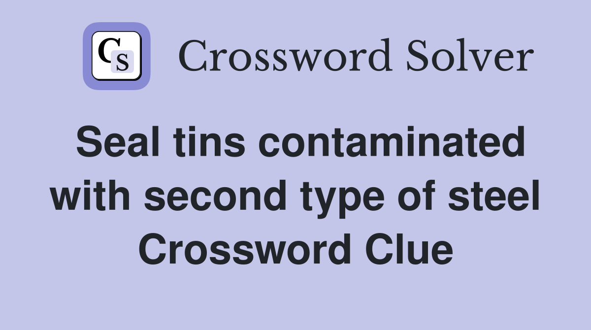 Seal tins contaminated with second type of steel Crossword Clue