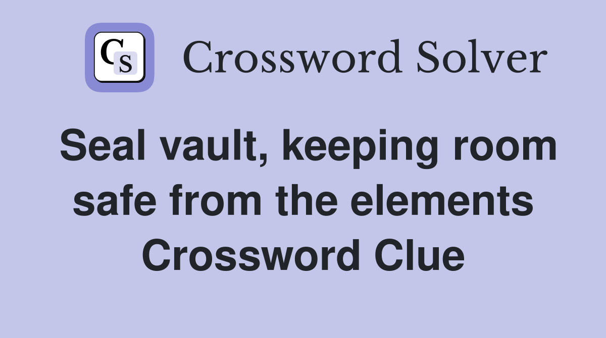 Seal vault, keeping room safe from the elements Crossword Clue