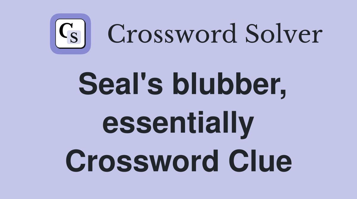 Seal's blubber, essentially Crossword Clue