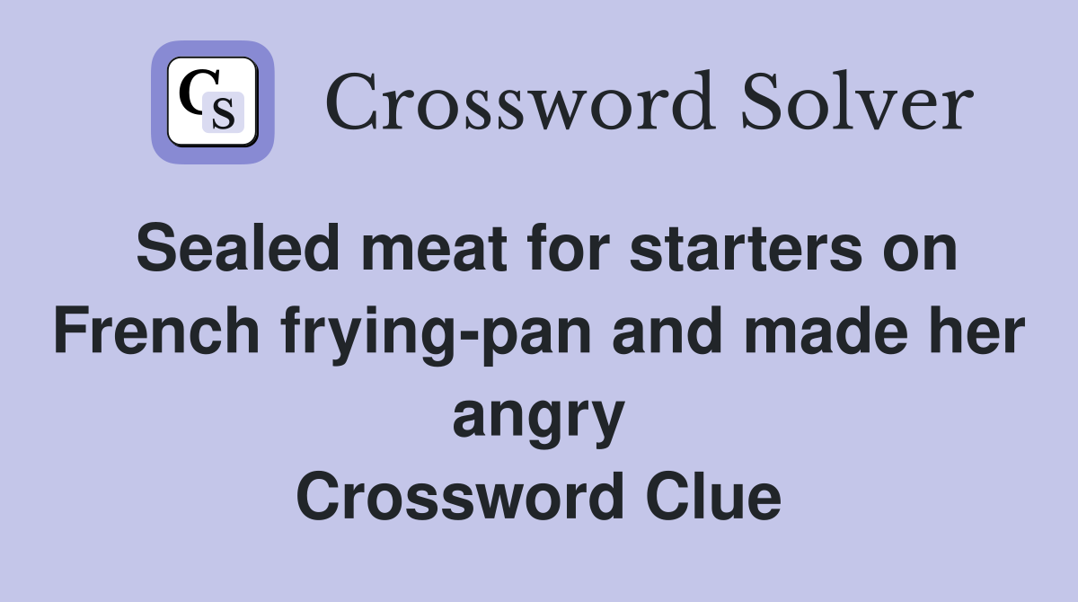 Sealed meat for starters on French frying-pan and made her angry Crossword Clue