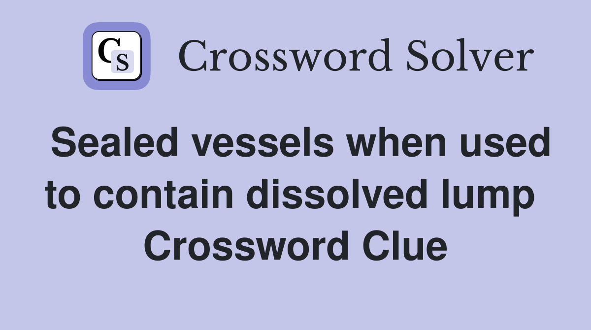 Sealed vessels when used to contain dissolved lump  Crossword Clue