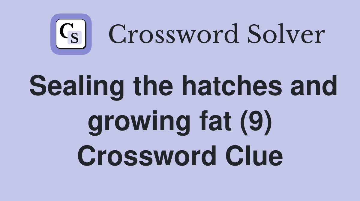 Sealing the hatches and growing fat (9) Crossword Clue