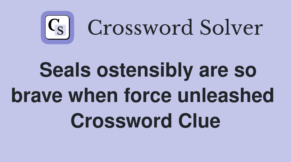 Seals ostensibly are so brave when force unleashed  Crossword Clue