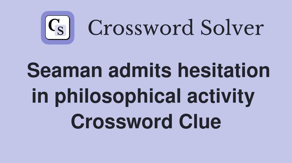 Seaman admits hesitation in philosophical activity  Crossword Clue