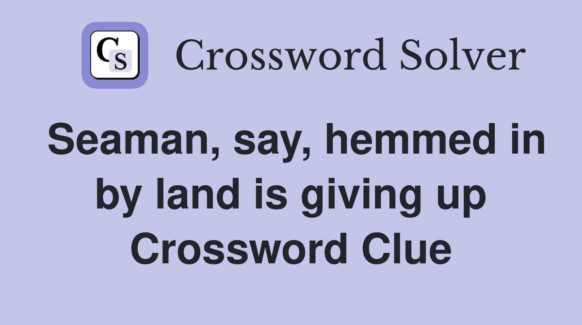 Seaman, say, hemmed in by land is giving up Crossword Clue