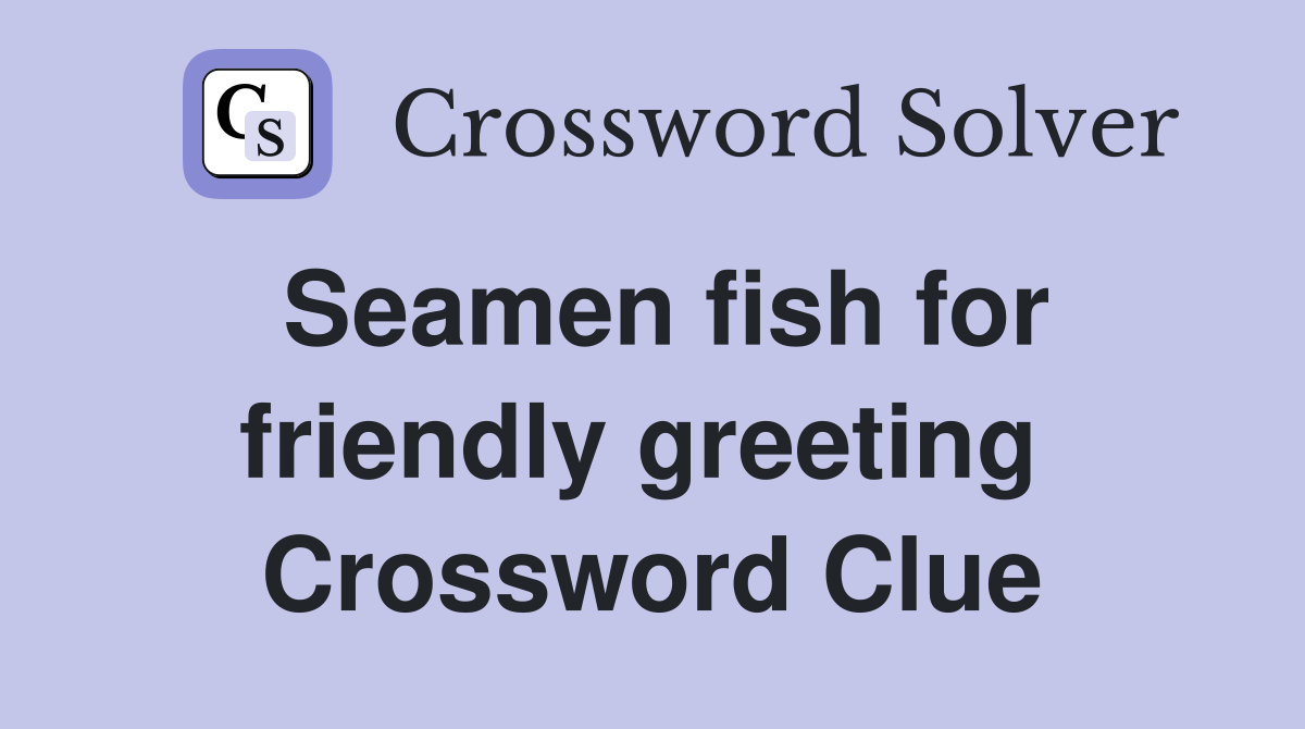 Seamen fish for friendly greeting  Crossword Clue