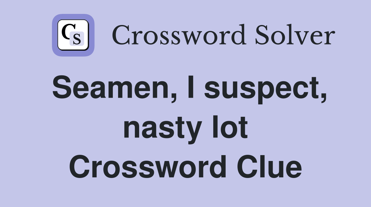 Seamen, I suspect, nasty lot Crossword Clue
