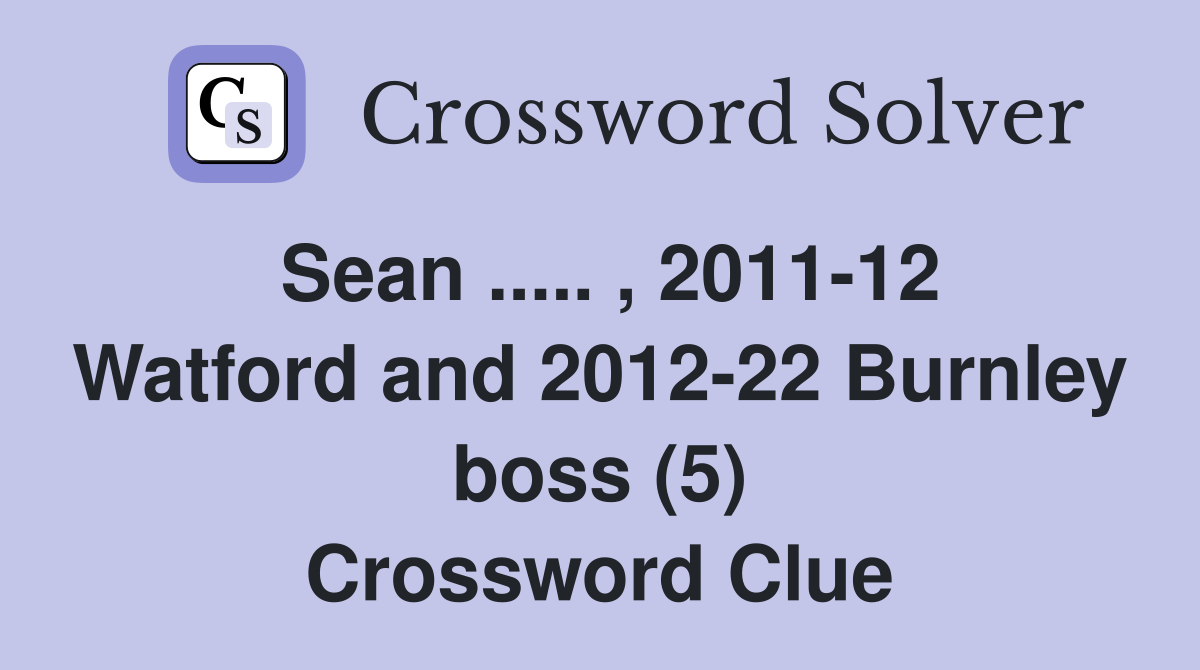 Sean ..... , 2011-12 Watford and 2012-22 Burnley boss (5) Crossword Clue