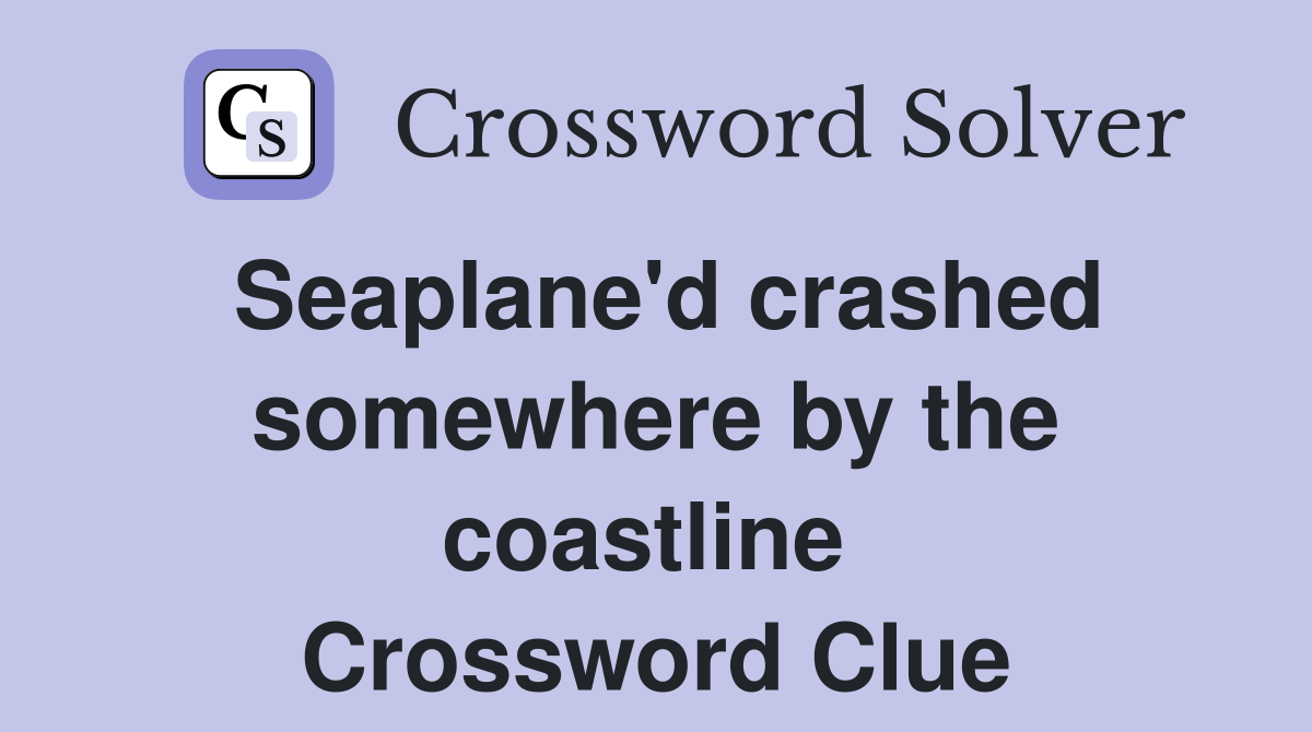 Seaplane'd crashed somewhere by the coastline  Crossword Clue