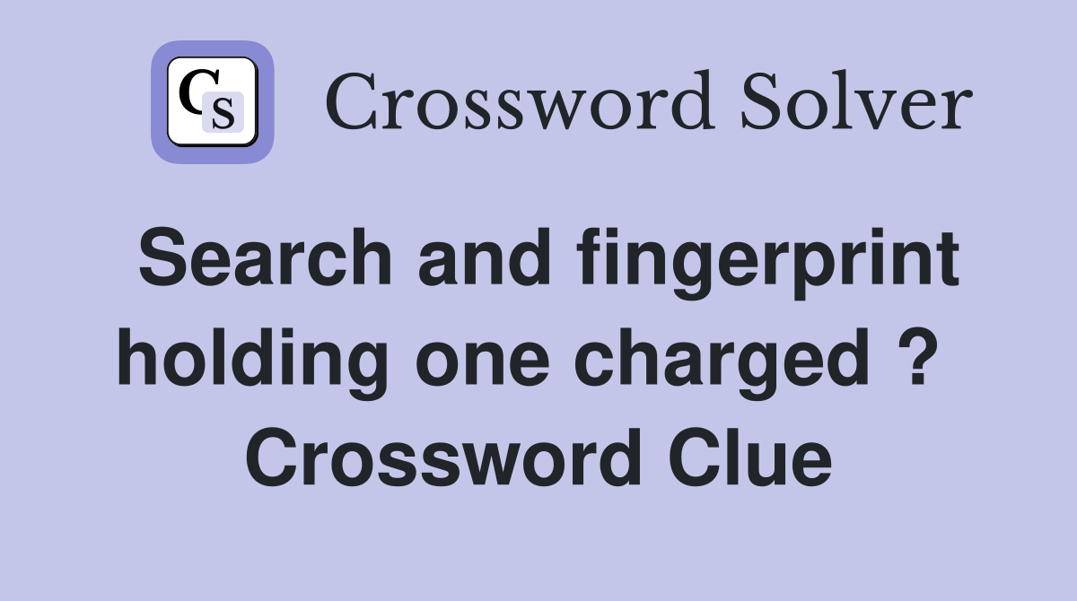 Search and fingerprint holding one charged ?  Crossword Clue
