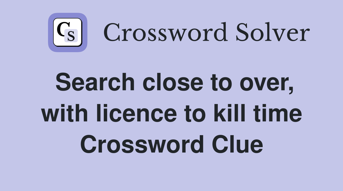 Search close to over, with licence to kill time Crossword Clue