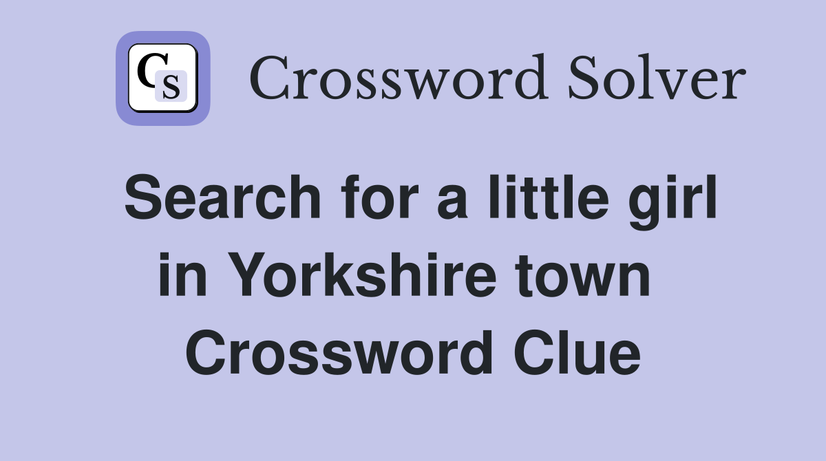 Search for a little girl in Yorkshire town  Crossword Clue