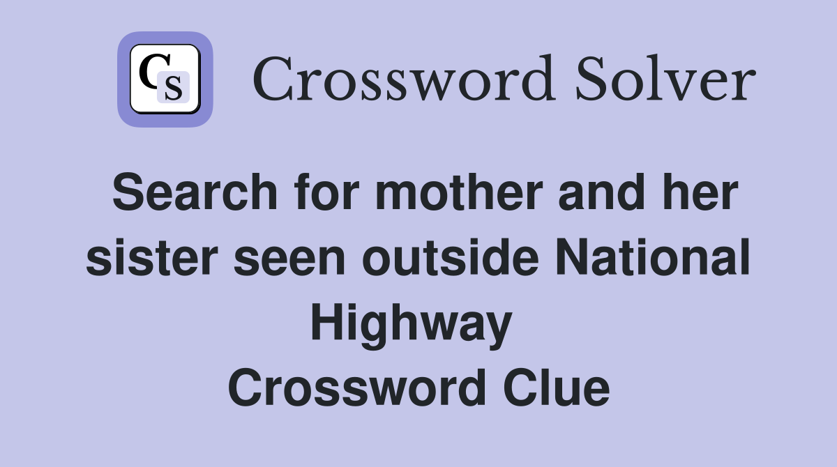 Search for mother and her sister seen outside National Highway  Crossword Clue