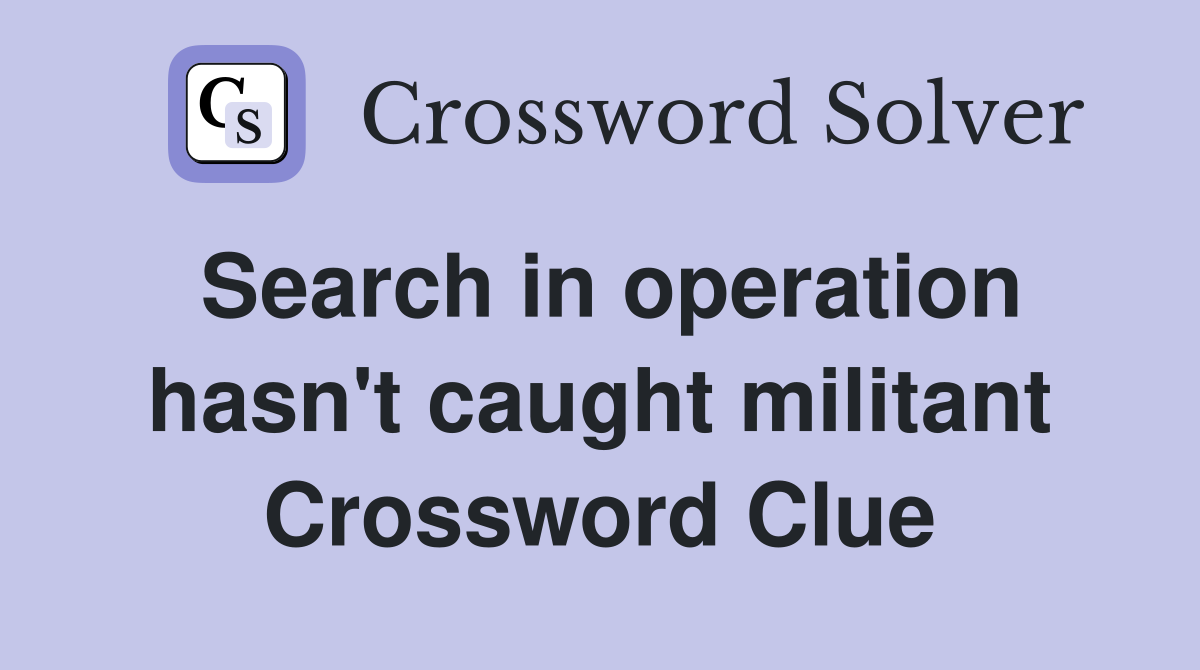 Search in operation hasn't caught militant Crossword Clue